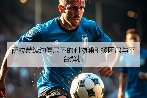 萨拉赫续约僵局下的利物浦引援困局与平台解析